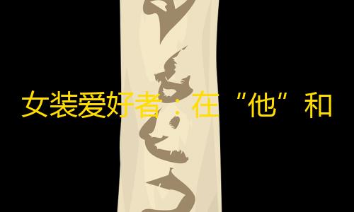 暗区风暴直装女装爱好者	：在“他”和“她”之间